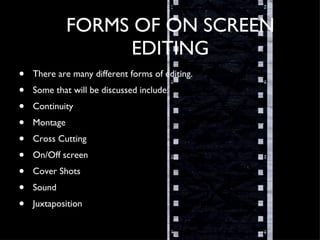 FORMS OF ON SCREEN EDITING There are many different forms of editing.  Some that will be discussed include: Continuity Montage Cross Cutting On/Off screen Cover Shots Sound Juxtaposition  
