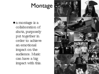 a montage is a collaboration of shots, purposely put together in order to achieve an emotional impact on the audience. Music can have a big impact with this. Montage Editing 