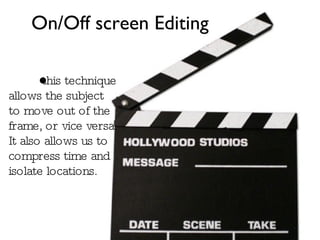 On/Off screen Editing this technique allows the subject to move out of the frame, or vice versa. It also allows us to compress time and isolate locations. 