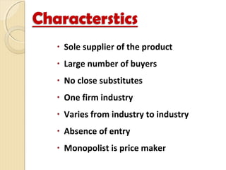 • Sole supplier of the product
• Large number of buyers
• No close substitutes
• One firm industry
• Varies from industry to industry
• Absence of entry
• Monopolist is price maker
 