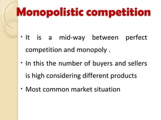 • It is a mid-way between perfect
competition and monopoly .
• In this the number of buyers and sellers
is high considering different products
• Most common market situation
 