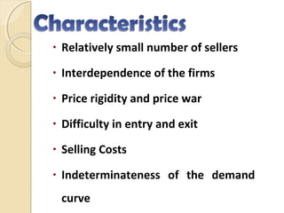 • Relatively small number of sellers
• Interdependence of the firms
• Price rigidity and price war
• Difficulty in entry and exit
• Selling Costs
• Indeterminateness of the demand
curve
 