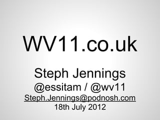 WV11.co.uk
  Steph Jennings
  @essitam / @wv11
Steph.Jennings@podnosh.com
        18th July 2012
 