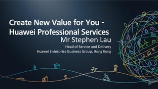 HUAWEI TECHNOLOGIES CO., LTD.
Create New Value for You -
Huawei Professional Services
Mr Stephen Lau
Head of Service and Delivery
Huawei Enterprise Business Group, Hong Kong
 