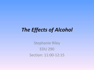The Effects of Alcohol Stephanie Riley EDU 290 Section: 11:00-12:15 