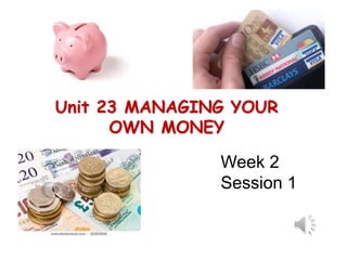 Unit 23 MANAGING YOUR
OWN MONEY
Week 2
Session 1
 