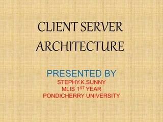 CLIENT SERVER 
ARCHITECTURE 
PRESENTED BY 
STEPHY.K.SUNNY 
MLIS 1ST YEAR 
PONDICHERRY UNIVERSITY 
 