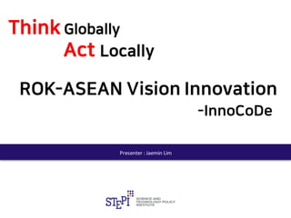 Presenter : Jaemin Lim
ROK-ASEAN Vision Innovation
-InnoCoDe
 