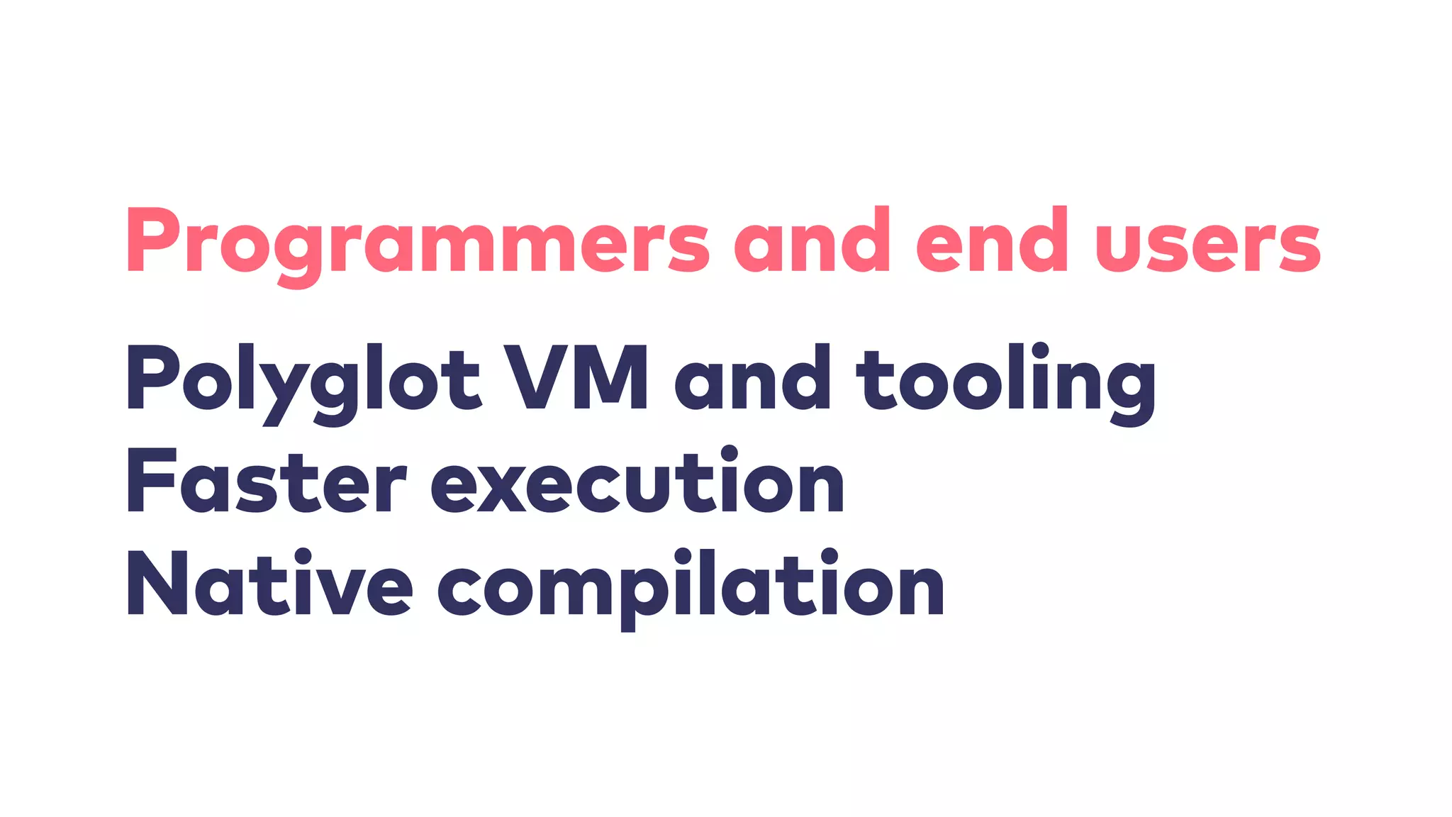 Polyglot VM and tooling
Faster execution
Native compilation
Programmers and end users
 