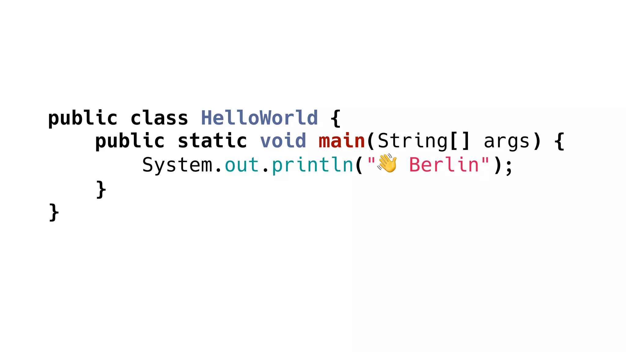 public class HelloWorld {
public static void main(String[] args) {
System.out.println("👋 Berlin");
}
}
 