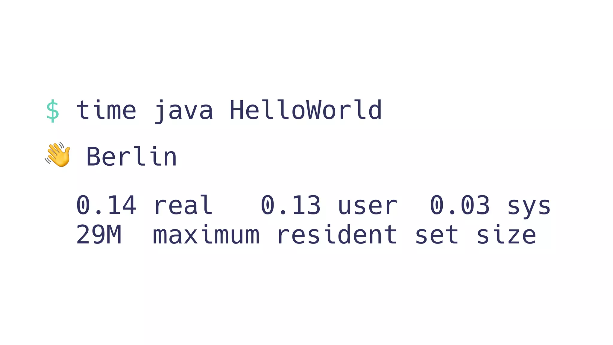 $ time java HelloWorld
👋 Berlin
0.14 real 0.13 user 0.03 sys
29M maximum resident set size
 