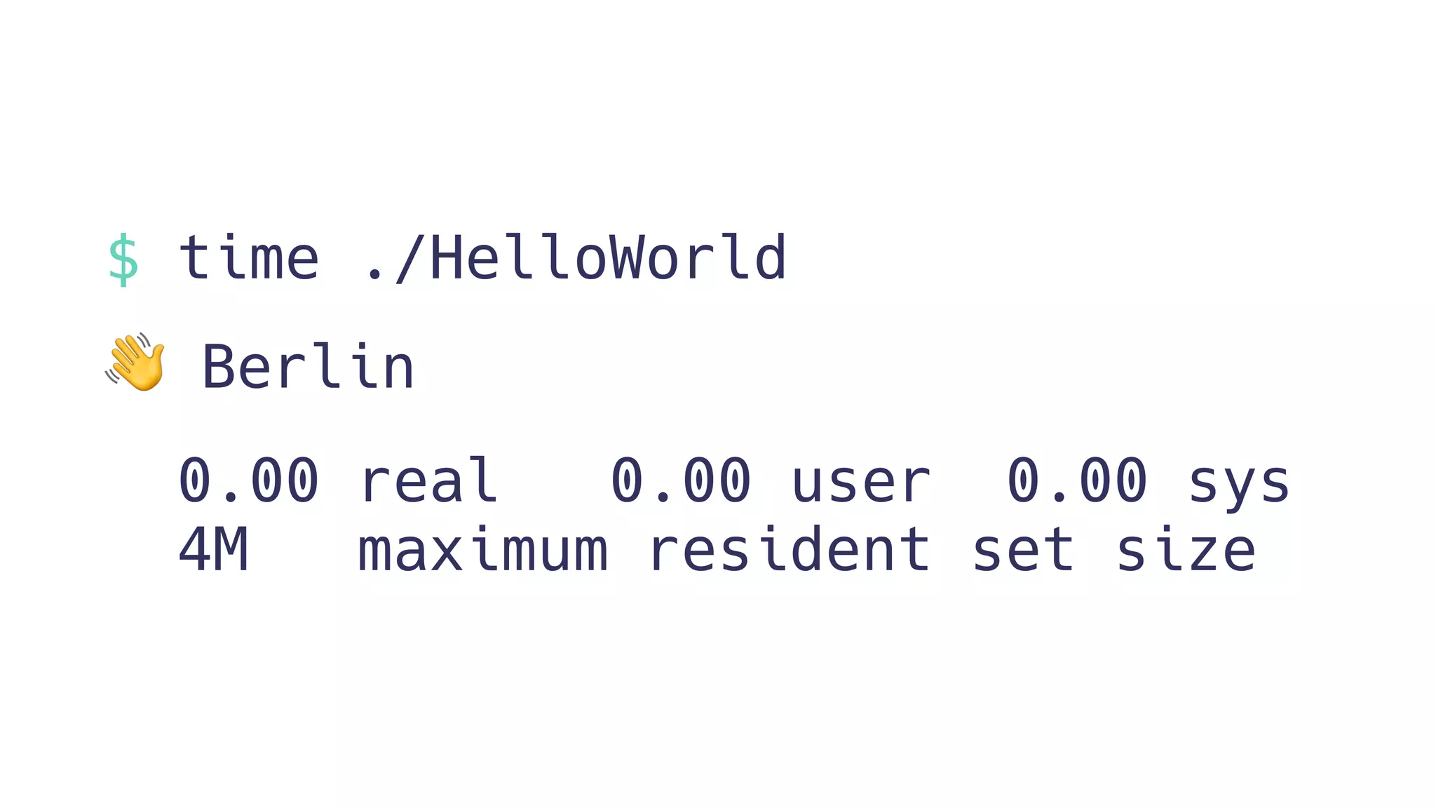 $ time ./HelloWorld
👋 Berlin
0.00 real 0.00 user 0.00 sys
4M maximum resident set size
 