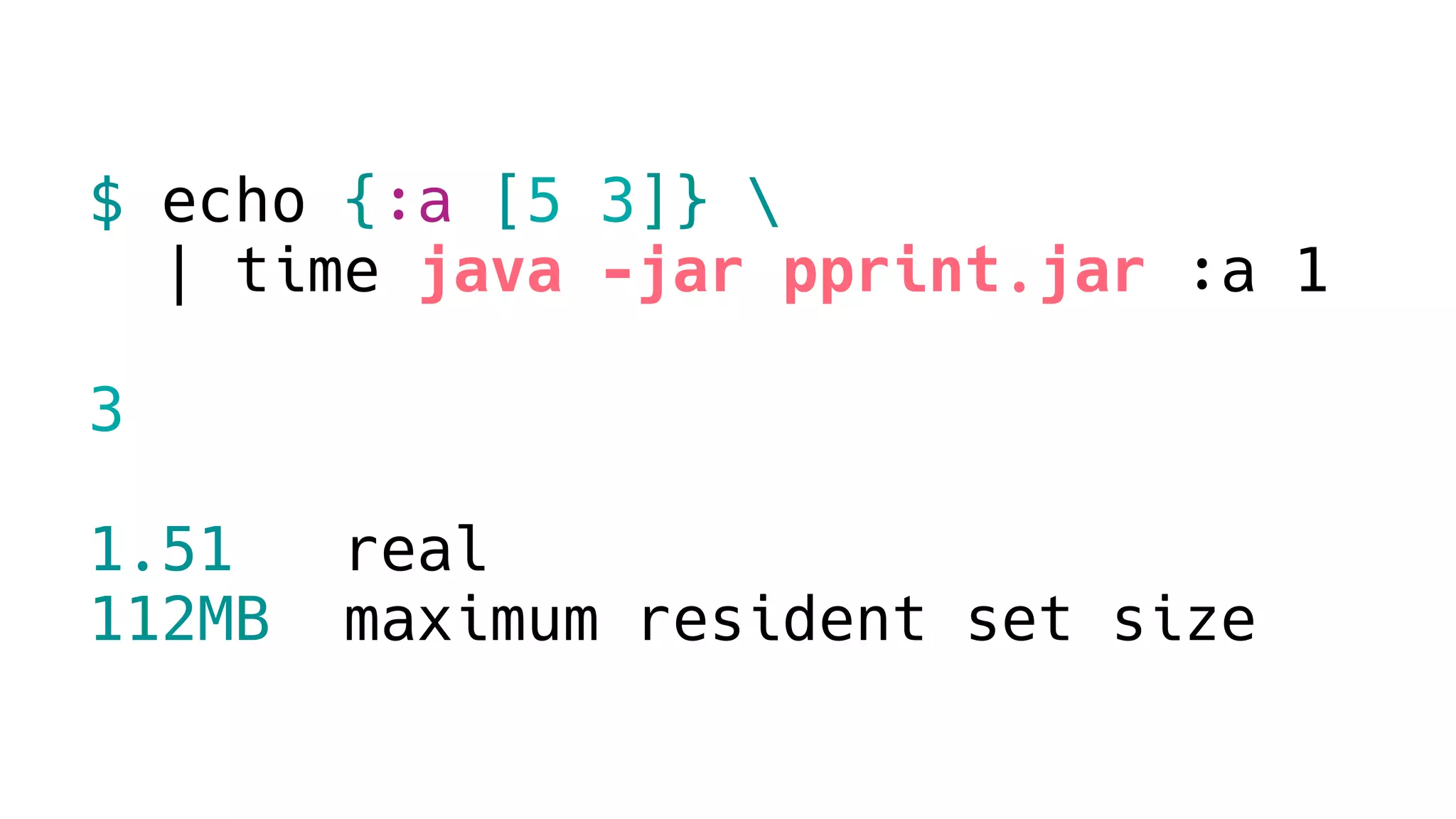 $ echo {:a [5 3]} 
| time java -jar pprint.jar :a 1
3
1.51 real
112MB maximum resident set size
 