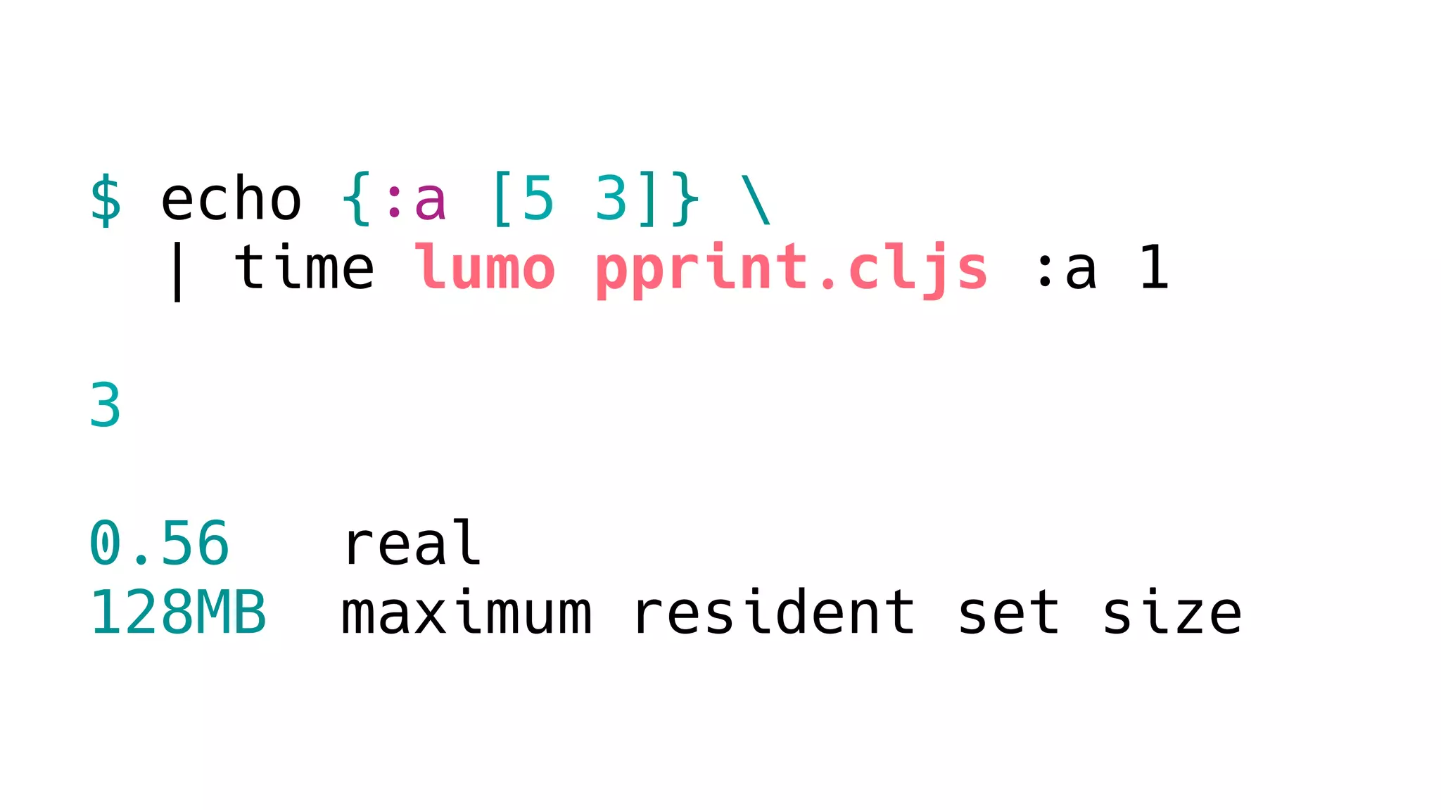 $ echo {:a [5 3]} 
| time lumo pprint.cljs :a 1
3
0.56 real
128MB maximum resident set size
 