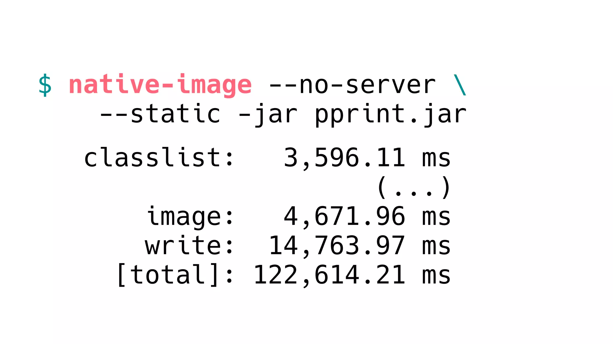 $ native-image --no-server 
--static -jar pprint.jar
classlist: 3,596.11 ms
(...)
image: 4,671.96 ms
write: 14,763.97 ms
[total]: 122,614.21 ms
 