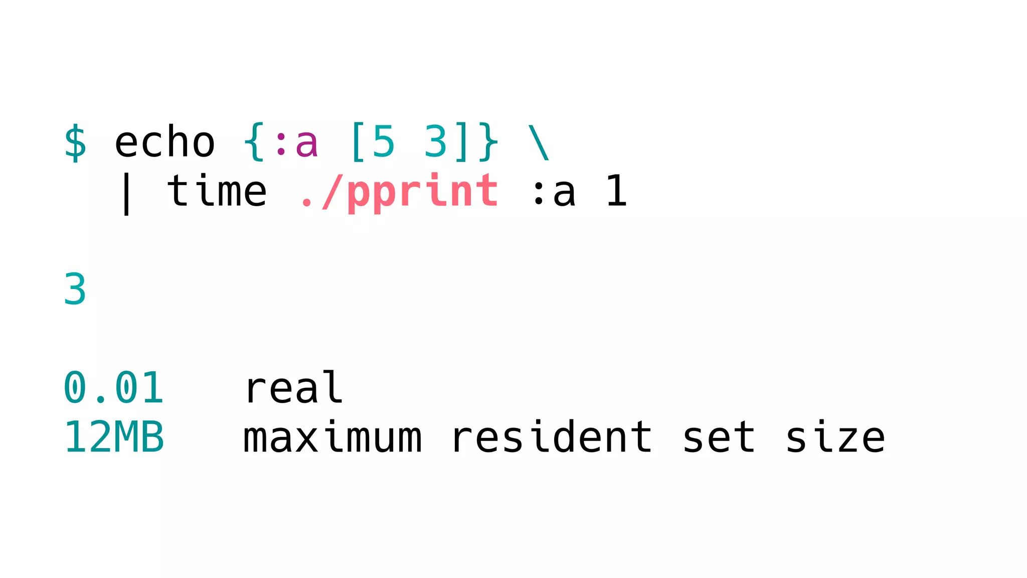 $ echo {:a [5 3]} 
| time ./pprint :a 1
3
0.01 real
12MB maximum resident set size
 