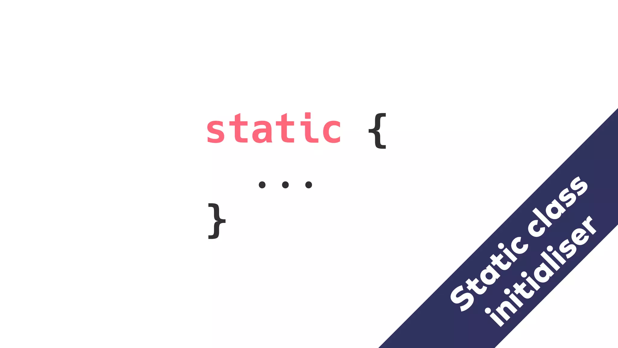 static {
...
}
initialiser
Static
class
 