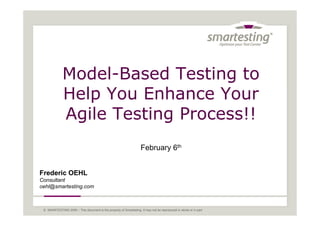 Model-Based Testing to
              Help You Enhance Your
              Agile Testing Process!!
                                                                    February 6th


Frederic OEHL
Consultant
oehl@smartesting.com

                                                                                                                   1
 © SMARTESTING 2009 – This document is the property of Smartesting. It may not be reproduced in whole or in part
 
