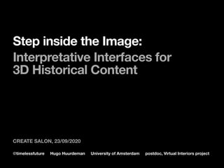 @timelessfuture Hugo Huurdeman University of Amsterdam postdoc, Virtual Interiors project
Step inside the Image:   
Interpretative Interfaces for  
3D Historical Content
CREATE SALON, 23/09/2020
 