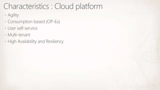 Characteristics : Cloud platform
 Agility
 Consumption based (OP-Ex)
 User self-service
 Multi-tenant
 High Availability and Resiliency
 