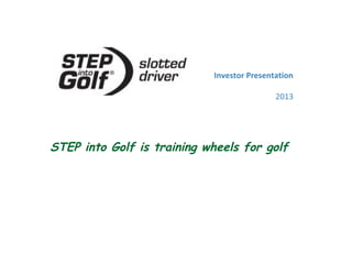 Investor Presentation
2013
STEP into Golf is training wheels for golf
 