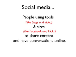 Social media... People using tools (like blogs and video)   & sites  (like Facebook and Flickr) to share content  and have conversations online. 