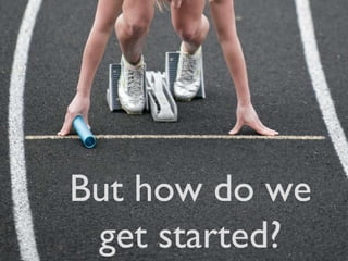 But how do we get started? 