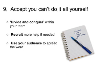‘ Divide and conquer’  within  your team Recruit  more help if needed Use your audience  to spread the word 
