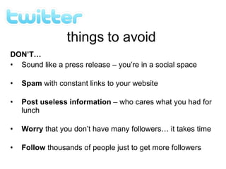 DON’T… Sound like a press release – you’re in a social space Spam  with constant links to your website Post useless information  – who cares what you had for lunch Worry  that you don’t have many followers… it takes time Follow  thousands of people just to get more followers 