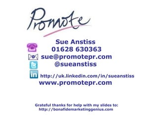 Sue Anstiss  01628 630363 [email_address] @sueanstiss    http://uk.linkedin.com/in/sueanstiss www.promotepr.com  Grateful thanks for help with my slides to: http://bonafidemarketinggenius.com   