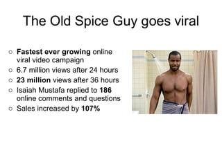 Fastest ever growing  online viral video campaign 6.7 million views after 24 hours 23 million  views after 36 hours Isaiah Mustafa replied to  186  online comments and questions Sales increased by  107% 