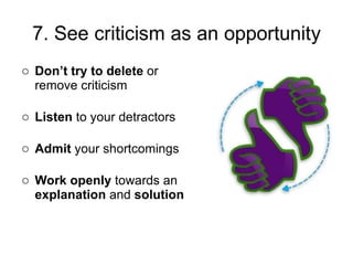 Don’t try to delete  or remove criticism  Listen  to your detractors Admit  your shortcomings Work openly  towards an  explanation  and  solution 