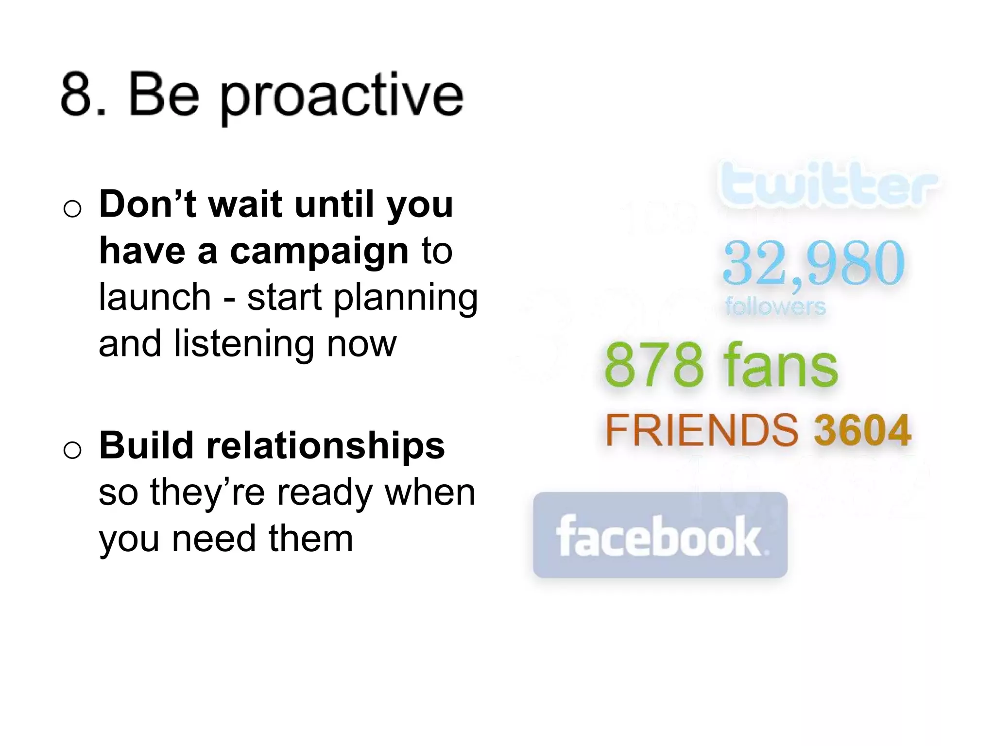 8. Be proactive Don’t wait until you have a campaign to launch - start planning and listening nowBuild relationships so they’re ready when you need them