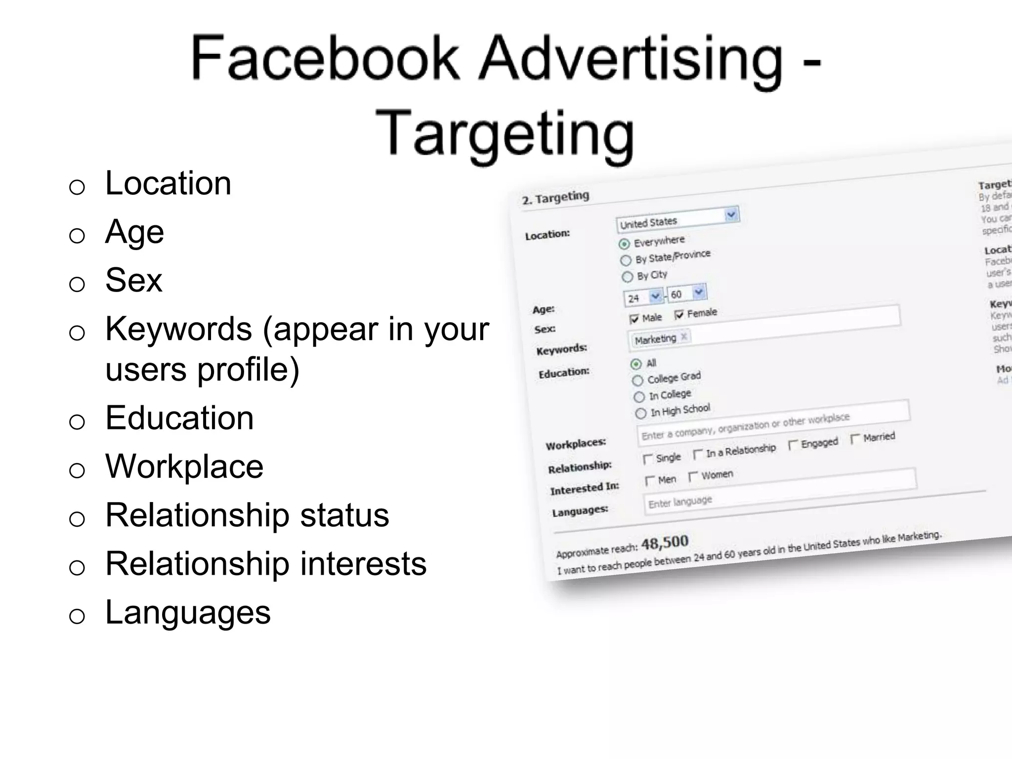 Facebook Advertising - TargetingLocationAgeSexKeywords (appear in your users profile)EducationWorkplaceRelationship statusRelationship interestsLanguages