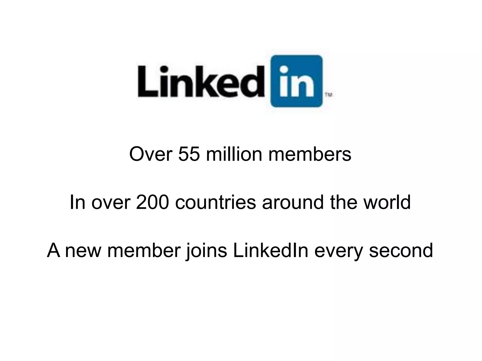 Over 55 million members In over 200 countries around the world A new member joins LinkedIn every second
