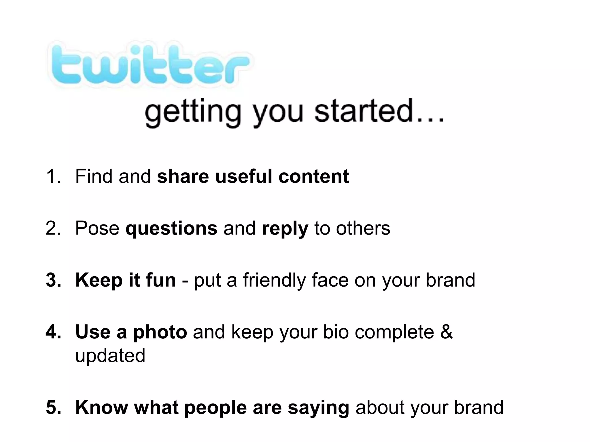 1. Find and share useful content
2. Pose questions and reply to others
3. Keep it fun - put a friendly face on your brand
4. Use a photo and keep your bio complete &
updated
5. Know what people are saying about your brand
 