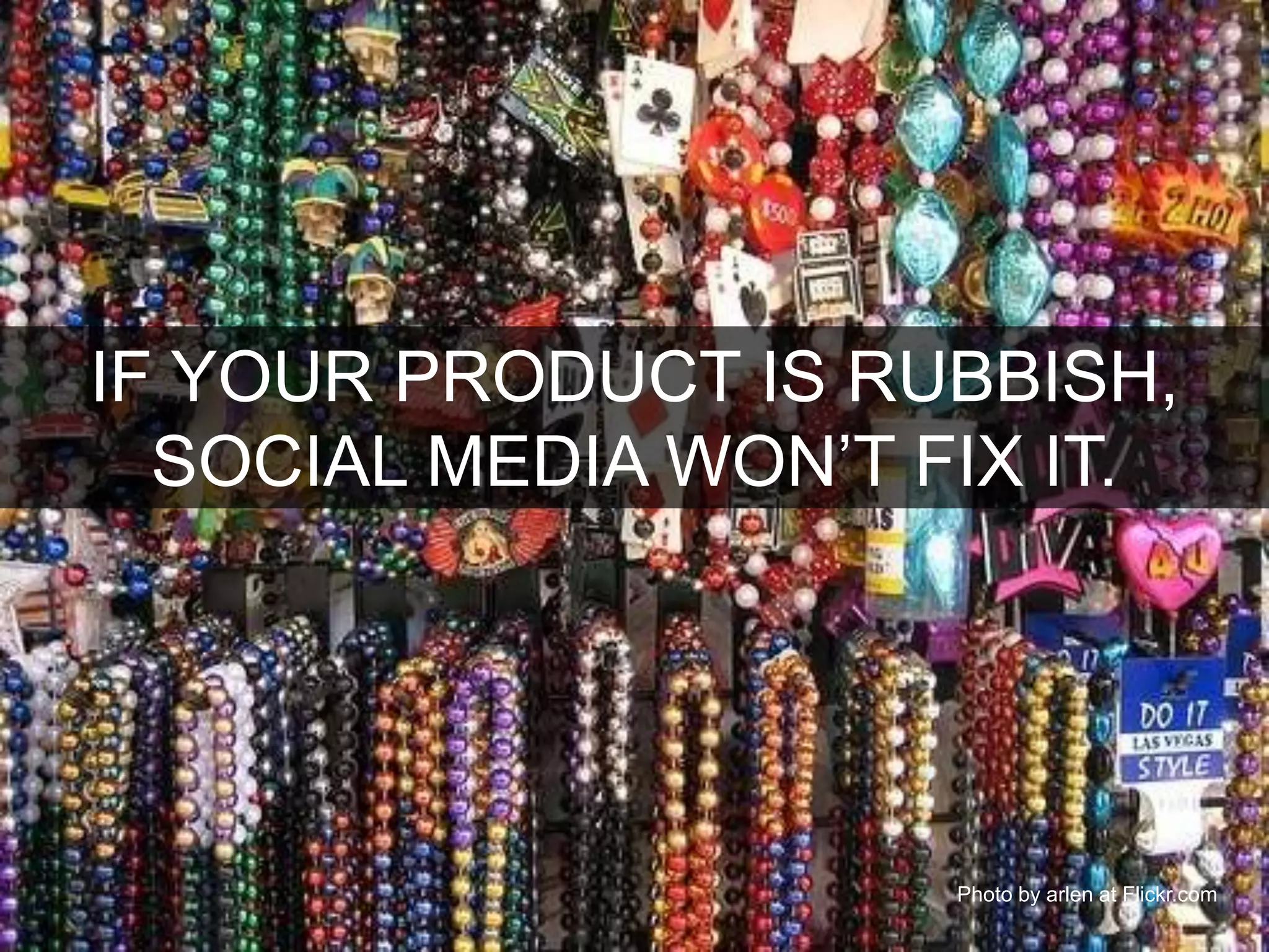 IF YOUR PRODUCT IS RUBBISH,
SOCIAL MEDIA WON’T FIX IT.
Photo by arlen at Flickr.com
 