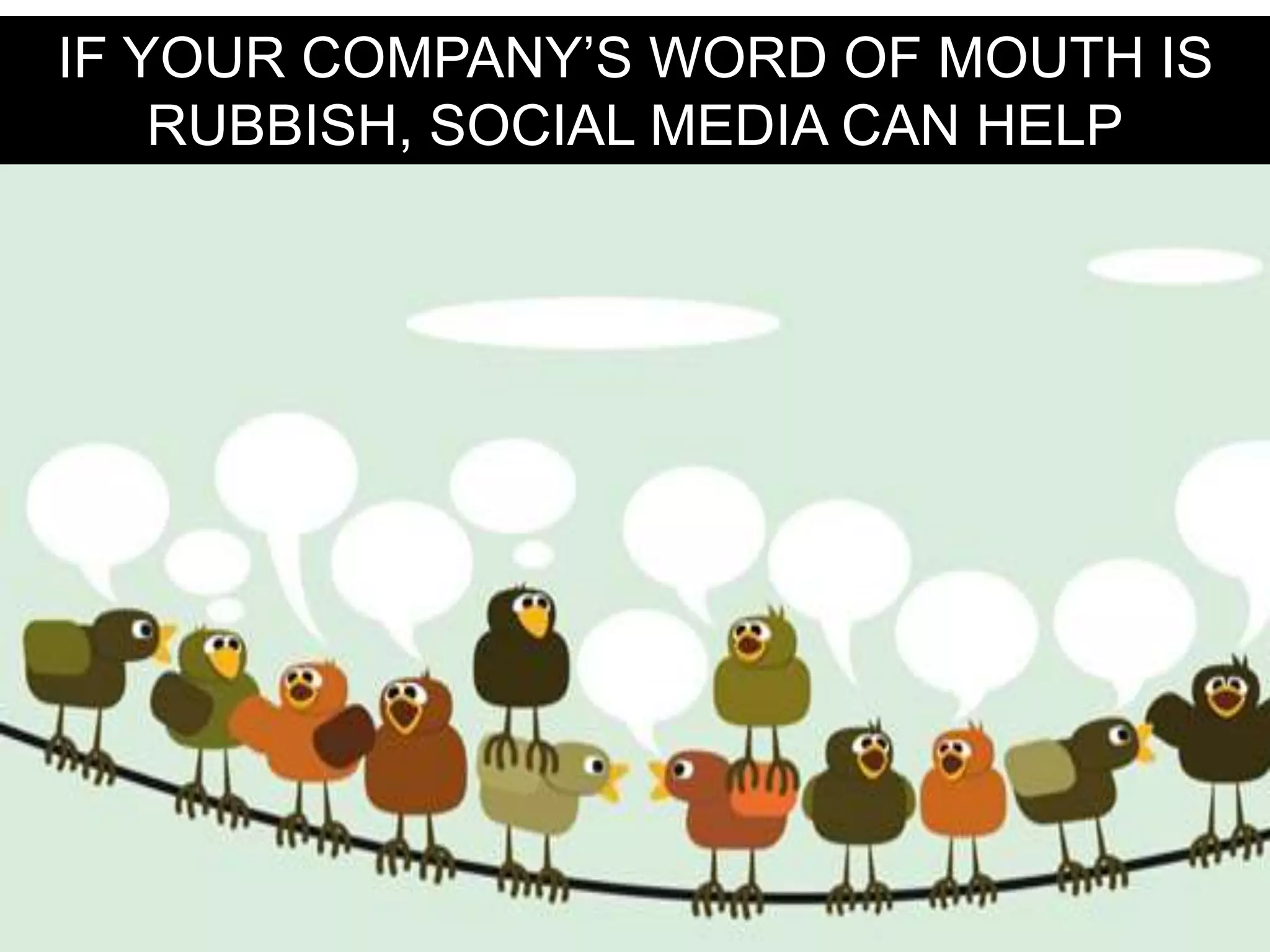IF YOUR COMPANY’S WORD OF MOUTH IS
RUBBISH, SOCIAL MEDIA CAN HELP
 