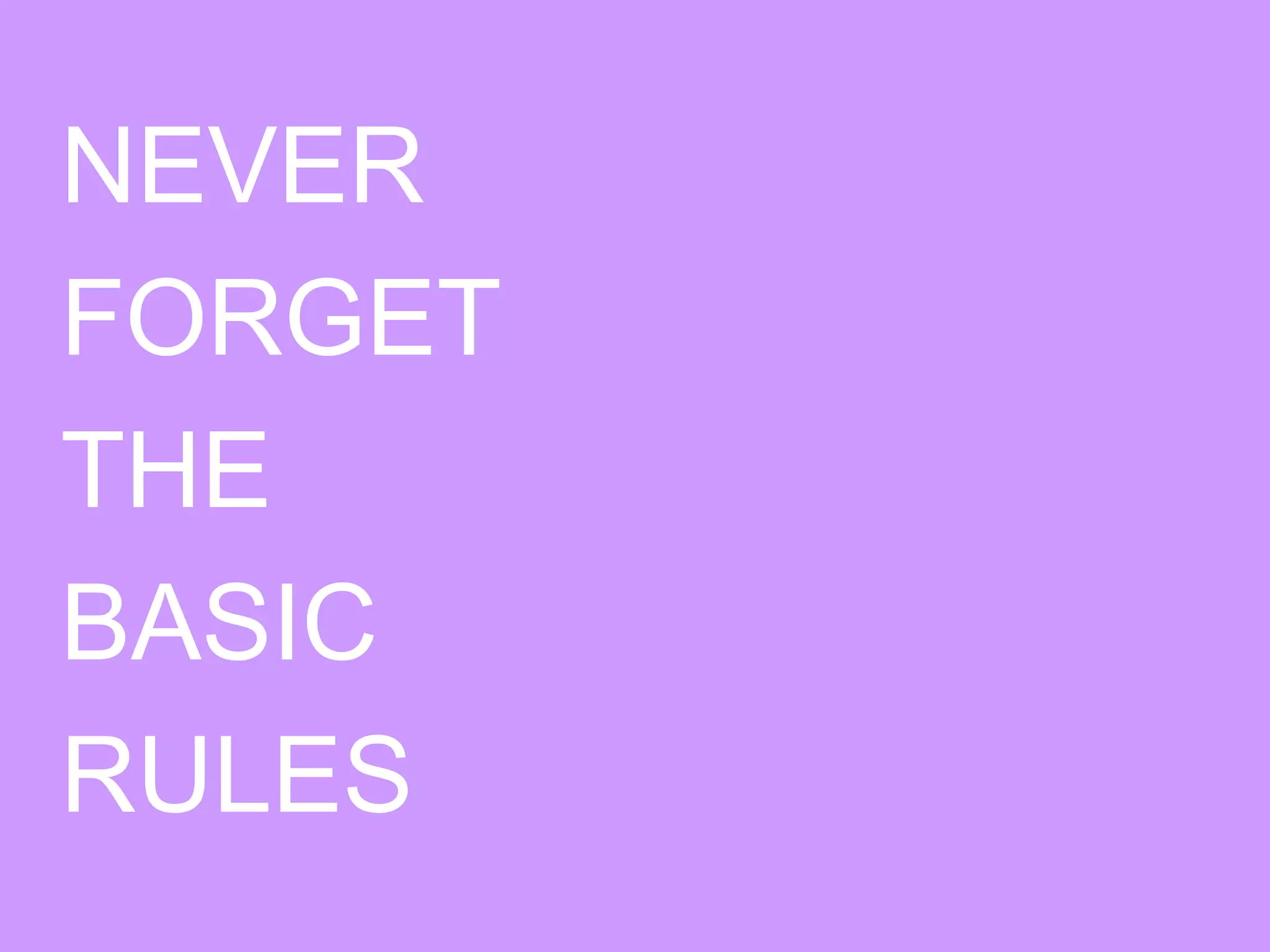NEVER
FORGET
THE
BASIC
RULES
 