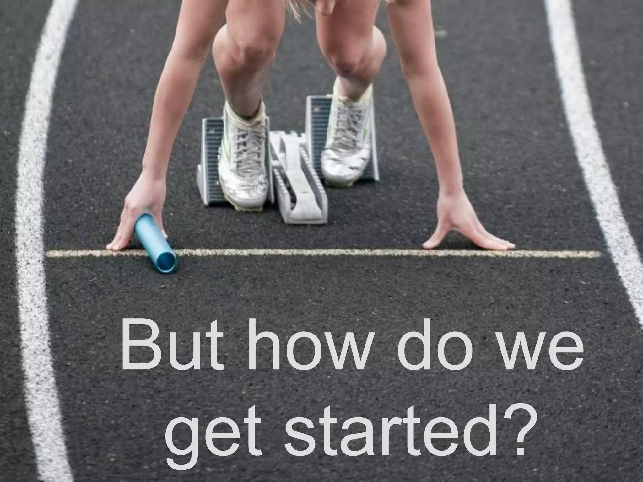 But how do we
get started?
 