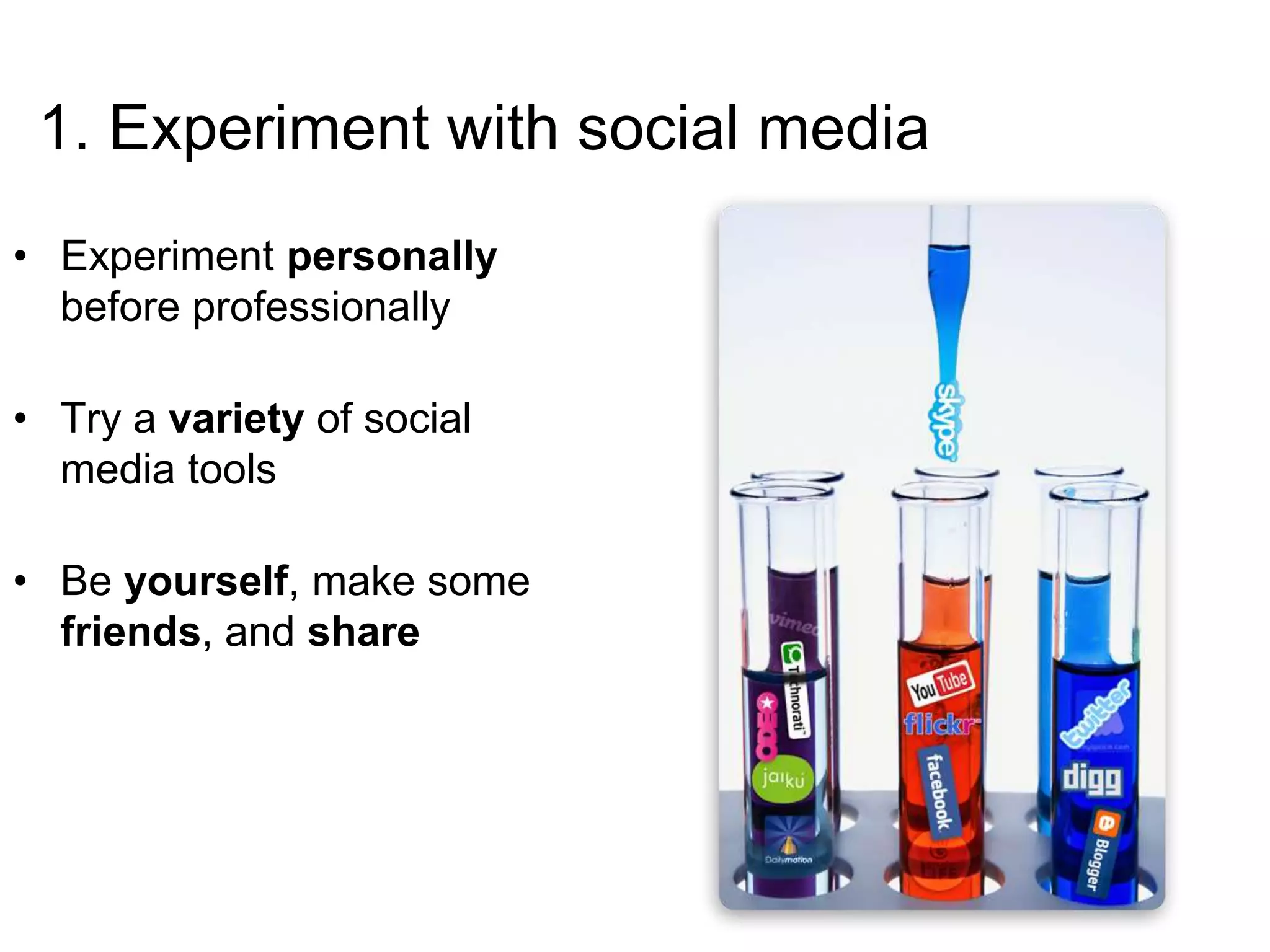 1. Experiment with social media
• Experiment personally
before professionally
• Try a variety of social
media tools
• Be yourself, make some
friends, and share
 