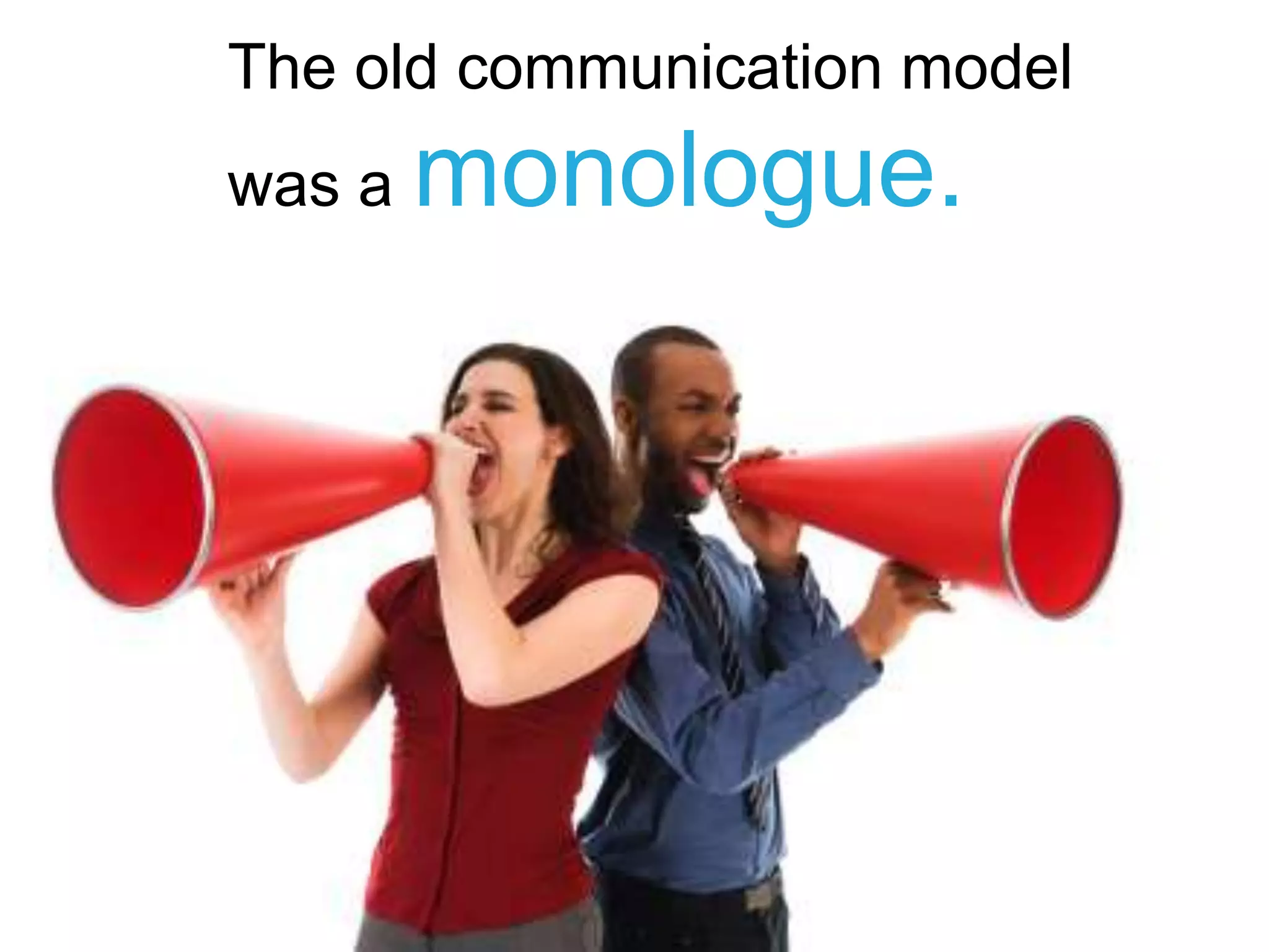 The old communication model
was a monologue.
 