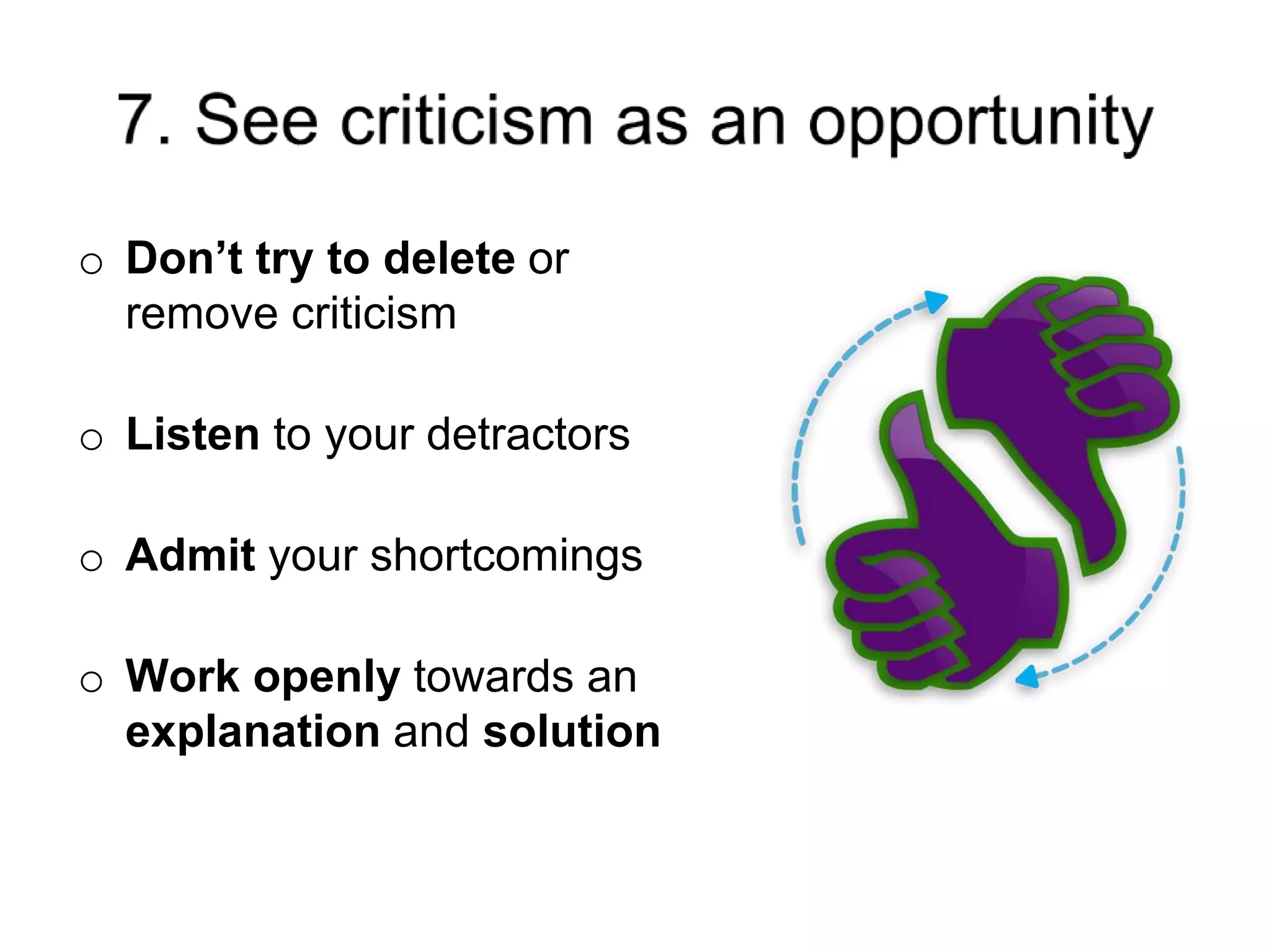 o Don’t try to delete or
remove criticism
o Listen to your detractors
o Admit your shortcomings
o Work openly towards an
explanation and solution
 