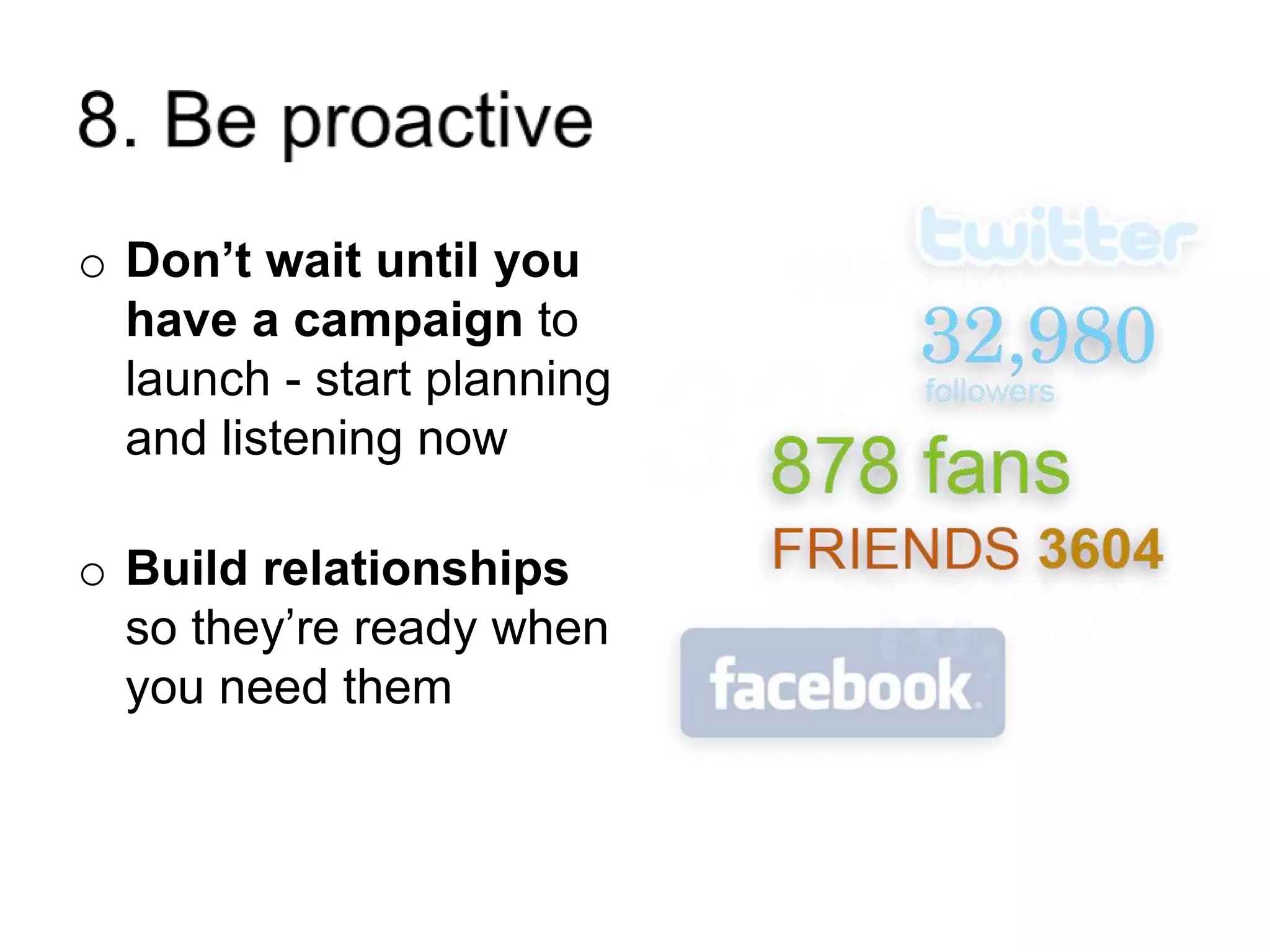 o Don’t wait until you
have a campaign to
launch - start planning
and listening now
o Build relationships
so they’re ready when
you need them
 