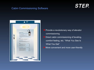 Cabin Commissioning Software




                         Provide a revolutionary way of elevator
                          commissioning
                         Direct cabin commissioning of leveling,
                          comfort feeling, etc. “What You See Is
                          What You Get”
                         More convenient and more user-friendly
 