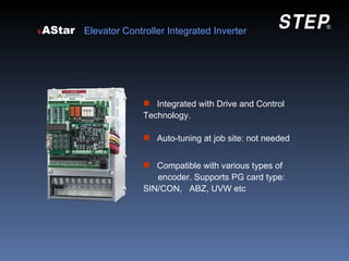 Elevator Controller Integrated Inverter




               Integrated with Drive and Control
              Technology.

               Auto-tuning at job site: not needed


               Compatible with various types of
                 encoder. Supports PG card type:
              SIN/CON, ABZ, UVW etc
 