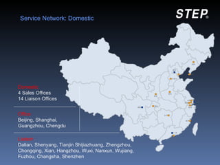 Service Network: Domestic




Domestic
4 Sales Offices
14 Liaison Offices


Office
Beijing, Shanghai,
Guangzhou, Chengdu

Liaison
Dalian, Shenyang, Tianjin Shijiazhuang, Zhengzhou,
Chongqing, Xian, Hangzhou, Wuxi, Nanxun, Wujiang,
Fuzhou, Changsha, Shenzhen
 