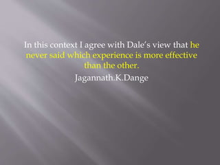 In this context I agree with Dale’s view that he
never said which experience is more effective
than the other.
Jagannath.K.Dange
 