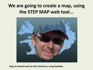 We are going to create a map, using the STEP MAP web tool...,[object Object],Map of Iceland made by Alan Parkinson, using StepMap,[object Object]
