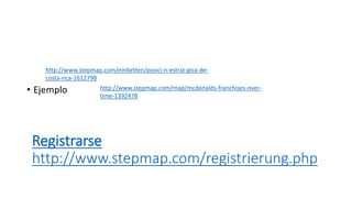 Registrarse
http://www.stepmap.com/registrierung.php
• Ejemplo
http://www.stepmap.com/einbetten/posici-n-estrat-gica-de-
costa-rica-1612798
http://www.stepmap.com/map/mcdonalds-franchises-over-
time-1392478
 
